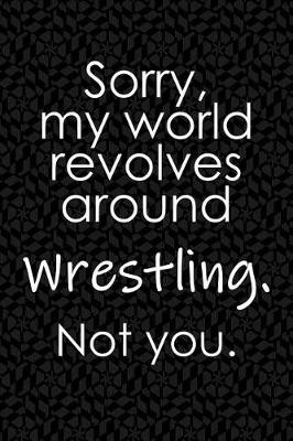 Book cover for Sorry, My World Revolves Around Wrestling. Not You.