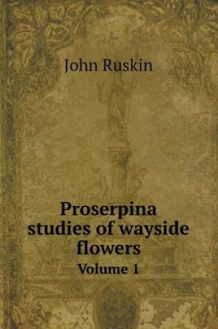 Cover of Proserpina studies of wayside flowers Volume 1