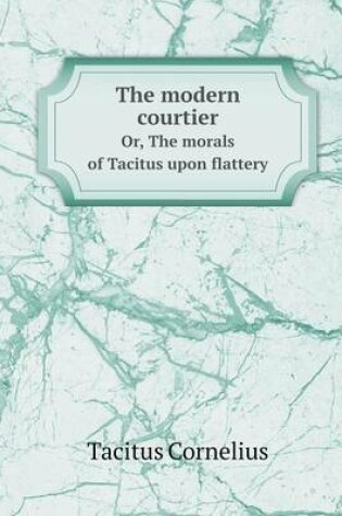 Cover of The modern courtier Or, The morals of Tacitus upon flattery