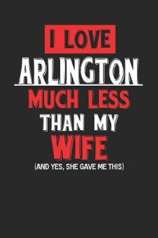 Cover of I Love Arlington Much Less Than My Wife (and Yes, She Gave Me This)