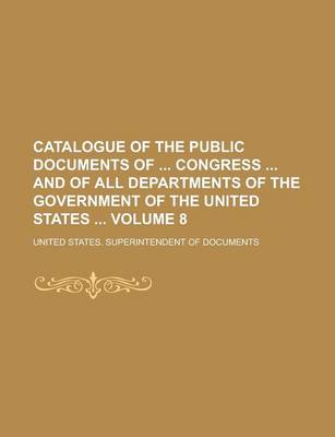 Book cover for Catalogue of the Public Documents of Congress and of All Departments of the Government of the United States Volume 8