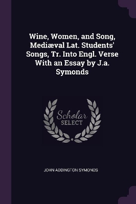 Book cover for Wine, Women, and Song, Mediæval Lat. Students' Songs, Tr. Into Engl. Verse With an Essay by J.a. Symonds