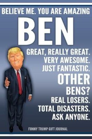 Cover of Funny Trump Journal - Believe Me. You Are Amazing Ben Great, Really Great. Very Awesome. Just Fantastic. Other Bens? Real Losers. Total Disasters. Ask Anyone. Funny Trump Gift Journal