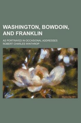 Cover of Washington, Bowdoin, and Franklin; As Portrayed in Occasional Addresses