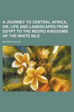 Cover of A Journey to Central Africa, Or, Life and Landscapes from Egypt to the Negro Kingdoms of the White Nile