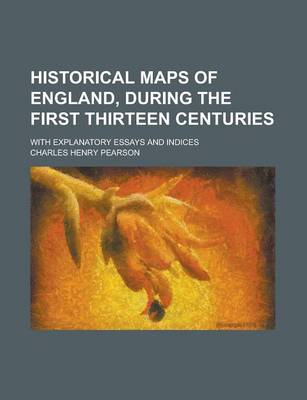 Book cover for Historical Maps of England, During the First Thirteen Centuries; With Explanatory Essays and Indices