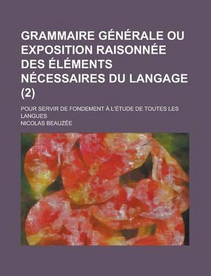 Book cover for Grammaire Generale Ou Exposition Raisonnee Des Elements Necessaires Du Langage; Pour Servir de Fondement A L'Etude de Toutes Les Langues (2 )