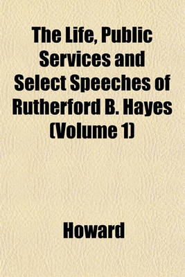 Book cover for The Life, Public Services and Select Speeches of Rutherford B. Hayes (Volume 1)