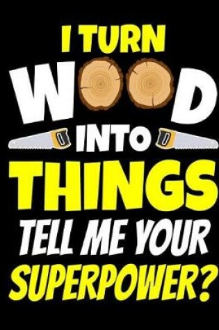 Cover of I Turn Wood Into Things Tell Me Your Superpower Notebook