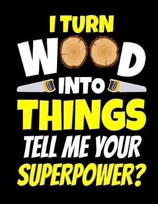 Book cover for I Turn Wood Into Things Tell Me Your Superpower Notebook