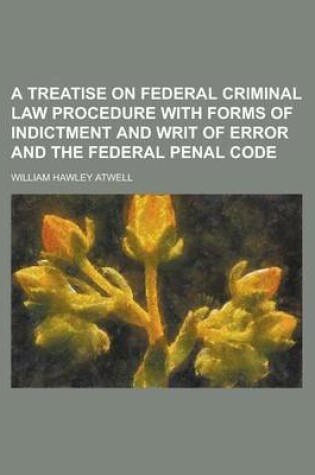 Cover of A Treatise on Federal Criminal Law Procedure with Forms of Indictment and Writ of Error and the Federal Penal Code