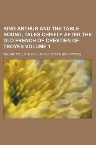 Cover of King Arthur and the Table Round, Tales Chiefly After the Old French of Crestien of Troyes Volume 1