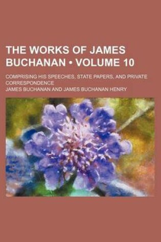 Cover of The Works of James Buchanan (Volume 10); Comprising His Speeches, State Papers, and Private Correspondence