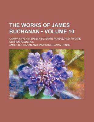 Book cover for The Works of James Buchanan (Volume 10); Comprising His Speeches, State Papers, and Private Correspondence