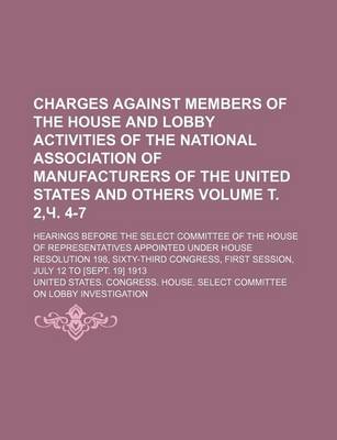 Book cover for Charges Against Members of the House and Lobby Activities of the National Association of Manufacturers of the United States and Others; Hearings Before the Select Committee of the House of Representatives Appointed Volume . 2, . 4-7