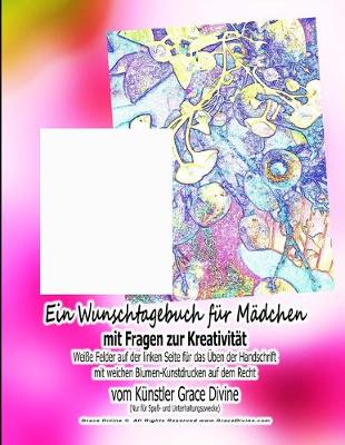 Book cover for Ein Wunschtagebuch fur Madchen mit Fragen zur Kreativitat Weisse Felder auf der linken Seite fur das UEben der Handschrift mit weichen Blumen-Kunstdrucken auf dem Recht vom Kunstler Grace Divine