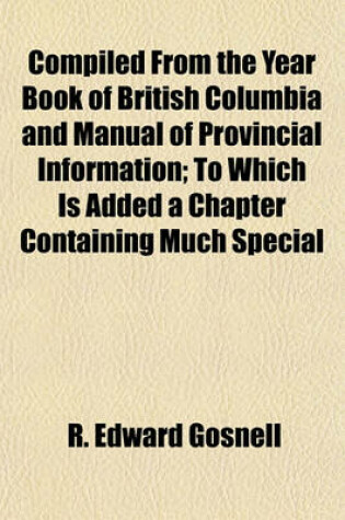 Cover of Compiled from the Year Book of British Columbia and Manual of Provincial Information; To Which Is Added a Chapter Containing Much Special