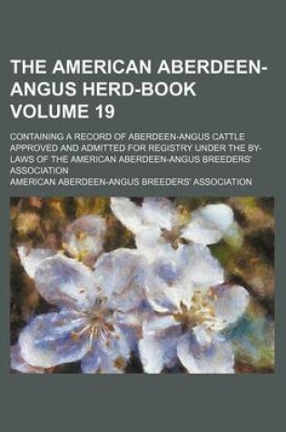 Cover of The American Aberdeen-Angus Herd-Book Volume 19; Containing a Record of Aberdeen-Angus Cattle Approved and Admitted for Registry Under the By-Laws of the American Aberdeen-Angus Breeders' Association