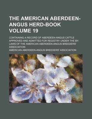 Book cover for The American Aberdeen-Angus Herd-Book Volume 19; Containing a Record of Aberdeen-Angus Cattle Approved and Admitted for Registry Under the By-Laws of the American Aberdeen-Angus Breeders' Association