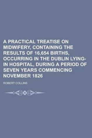 Cover of A Practical Treatise on Midwifery, Containing the Results of 16,654 Births, Occurring in the Dublin Lying-In Hospital, During a Period of Seven Years Commencing November 1826