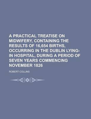 Book cover for A Practical Treatise on Midwifery, Containing the Results of 16,654 Births, Occurring in the Dublin Lying-In Hospital, During a Period of Seven Years Commencing November 1826