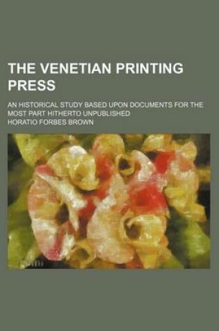 Cover of The Venetian Printing Press; An Historical Study Based Upon Documents for the Most Part Hitherto Unpublished