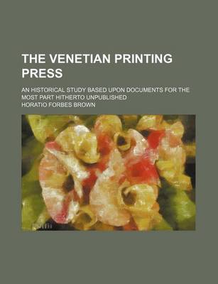 Book cover for The Venetian Printing Press; An Historical Study Based Upon Documents for the Most Part Hitherto Unpublished