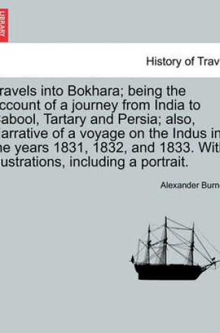 Cover of Travels Into Bokhara; Being the Account of a Journey from India to Cabool, Tartary and Persia; Also, Narrative of a Voyage on the Indus in the Years 1831, 1832, and 1833. with Illustrations, Including a Portrait.Vol. I.