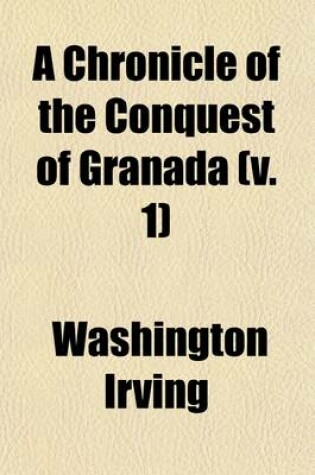 Cover of A Chronicle of the Conquest of Granada, from the Mss. of Fray Antonio Agapida (Volume 1); From the Mss. of Fray Antonio Agapida