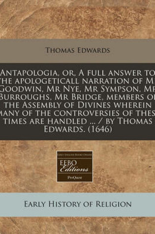 Cover of Antapologia, Or, a Full Answer to the Apologeticall Narration of MR Goodwin, MR Nye, MR Sympson, MR Burroughs, MR Bridge, Members of the Assembly of Divines Wherein Many of the Controversies of These Times Are Handled ... / By Thomas Edwards. (1646)