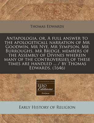 Book cover for Antapologia, Or, a Full Answer to the Apologeticall Narration of MR Goodwin, MR Nye, MR Sympson, MR Burroughs, MR Bridge, Members of the Assembly of Divines Wherein Many of the Controversies of These Times Are Handled ... / By Thomas Edwards. (1646)