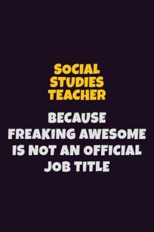 Cover of Social Studies Teacher, Because Freaking Awesome Is Not An Official Job Title