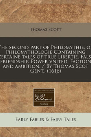 Cover of The Second Part of Philomythie, or Philomythologie Containing Certaine Tales of True Libertie. False Friendship. Power Vnited. Faction and Ambition. / By Thomas Scot Gent.. (1616)