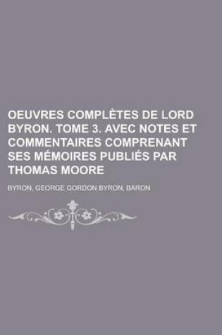 Cover of Oeuvres Completes de Lord Byron. Tome 3. Avec Notes Et Commentaires Comprenant Ses Memoires Publies Par Thomas Moore