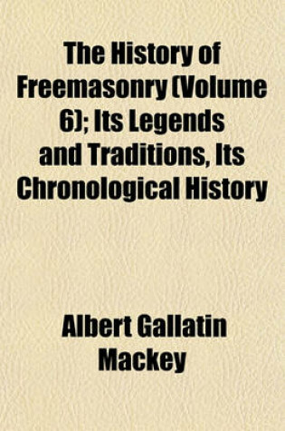 Cover of The History of Freemasonry (Volume 6); Its Legends and Traditions, Its Chronological History