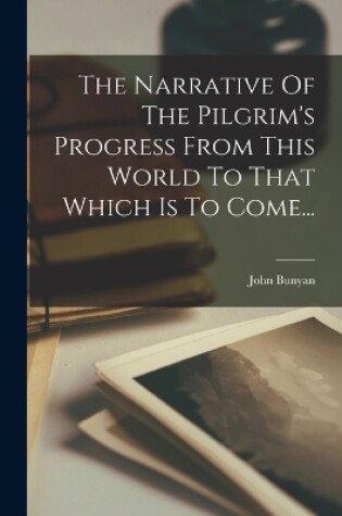 Cover of The Narrative Of The Pilgrim's Progress From This World To That Which Is To Come...