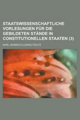 Cover of Staatswissenschaftliche Vorlesungen Fur Die Gebildeten Stande in Constitutionellen Staaten (3)