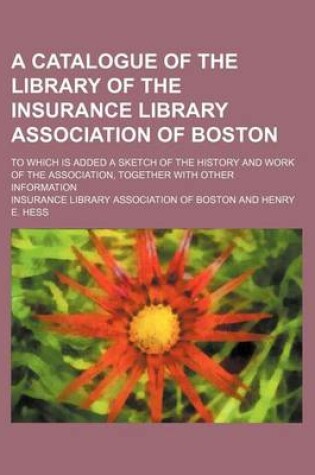 Cover of A Catalogue of the Library of the Insurance Library Association of Boston; To Which Is Added a Sketch of the History and Work of the Association, Together with Other Information