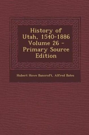 Cover of History of Utah, 1540-1886 Volume 26 - Primary Source Edition