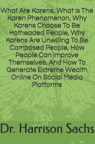 Cover of What Are Karens, What Is The Karen Phenomenon, Why Karens Choose To Be Hotheaded People, Why Karens Are Unwilling To Be Composed People, How People Can Improve Themselves, And How To Generate Extreme Wealth Online On Social Media Platforms
