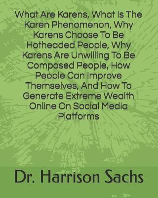 Book cover for What Are Karens, What Is The Karen Phenomenon, Why Karens Choose To Be Hotheaded People, Why Karens Are Unwilling To Be Composed People, How People Can Improve Themselves, And How To Generate Extreme Wealth Online On Social Media Platforms