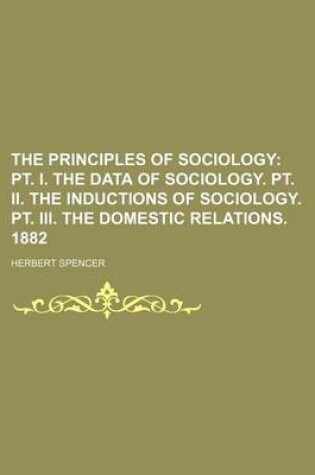 Cover of The Principles of Sociology; PT. I. the Data of Sociology. PT. II. the Inductions of Sociology. PT. III. the Domestic Relations. 1882