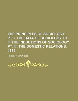 Book cover for The Principles of Sociology; PT. I. the Data of Sociology. PT. II. the Inductions of Sociology. PT. III. the Domestic Relations. 1882