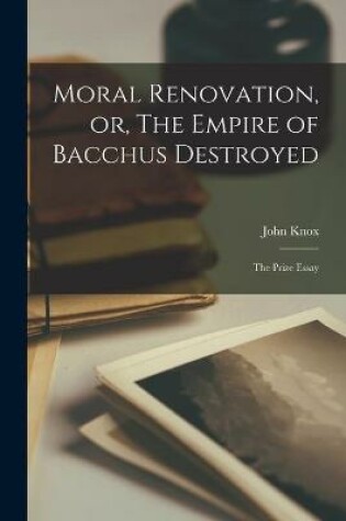 Cover of Moral Renovation, or, The Empire of Bacchus Destroyed [microform]