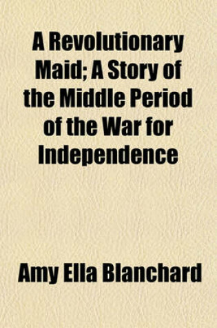 Cover of A Revolutionary Maid; A Story of the Middle Period of the War for Independence