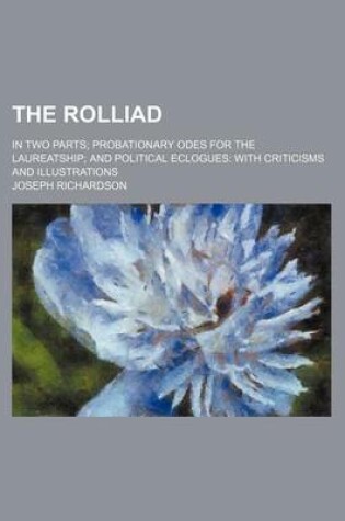 Cover of The Rolliad; In Two Parts Probationary Odes for the Laureatship and Political Eclogues with Criticisms and Illustrations