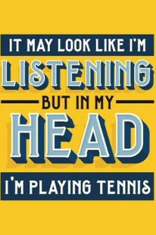 Cover of It May Look Like I'm Listening, but in My Head I'm Playing Tennis