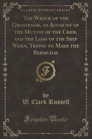 Cover of The Wreck of the Grosvenor, an Account of the Mutiny of the Crew, and the Loss of the Ship When, Trying to Make the Bermudas (Classic Reprint)