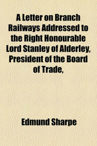 Cover of A Letter on Branch Railways Addressed to the Right Honourable Lord Stanley of Alderley, President of the Board of Trade,