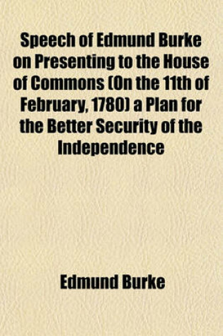 Cover of Speech of Edmund Burke on Presenting to the House of Commons (on the 11th of February, 1780) a Plan for the Better Security of the Independence